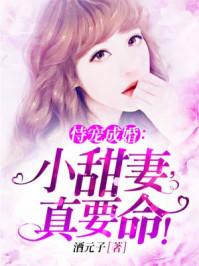 恃宠成婚小甜妻真要命全文免费阅读u